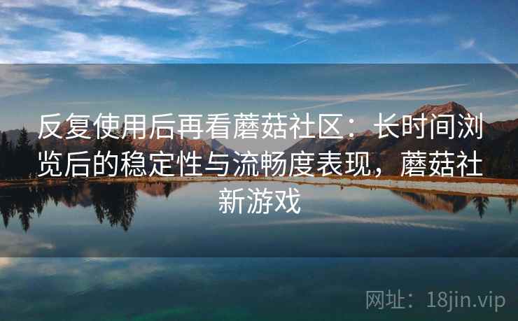 反复使用后再看蘑菇社区：长时间浏览后的稳定性与流畅度表现，蘑菇社新游戏