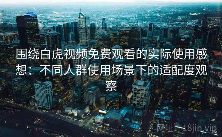 围绕白虎视频免费观看的实际使用感想:不同人群使用场景下的适配度观察 围绕白虎视频免费观看的实际使用感想:不同人群使用场景下的适配度观察