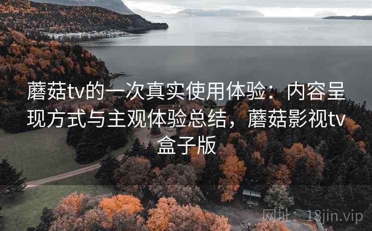 蘑菇tv的一次真实使用体验：内容呈现方式与主观体验总结，蘑菇影视tv盒子版