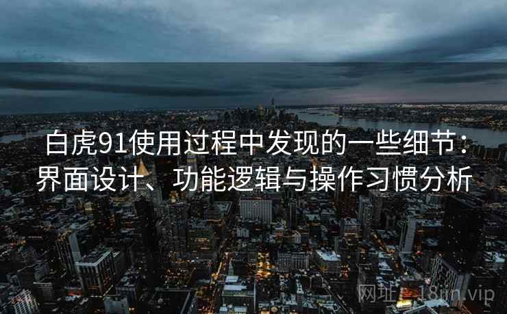 白虎91使用过程中发现的一些细节:界面设计、功能逻辑与操作习惯分析 白虎91使用过程中发现的一些细节:界面设计、功能逻辑与操作习惯分析