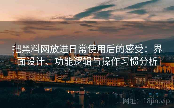 把黑料网放进日常使用后的感受：界面设计、功能逻辑与操作习惯分析