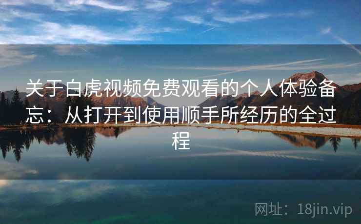 关于白虎视频免费观看的个人体验备忘：从打开到使用顺手所经历的全过程