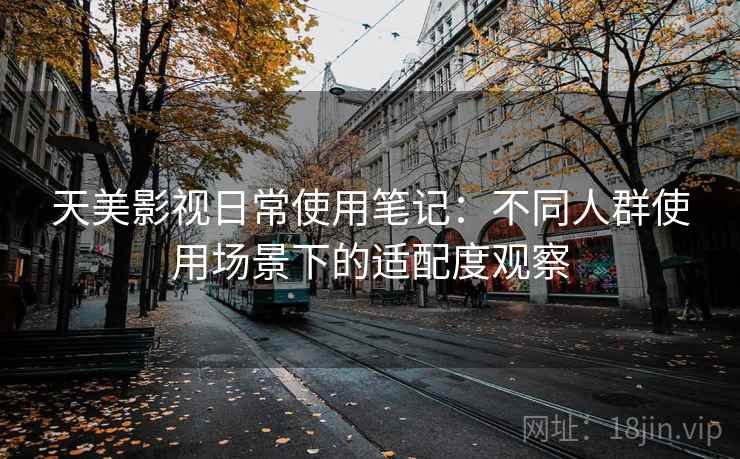 天美影视日常使用笔记:不同人群使用场景下的适配度观察 天美影视日常使用笔记:不同人群使用场景下的适配度观察