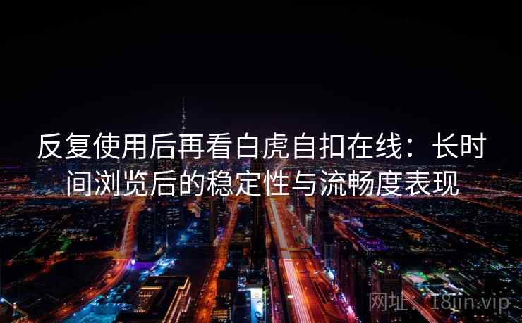 反复使用后再看白虎自扣在线:长时间浏览后的稳定性与流畅度表现 反复使用后再看白虎自扣在线:长时间浏览后的稳定性与流畅度表现
