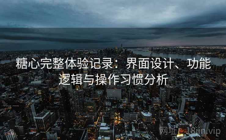 糖心完整体验记录:界面设计、功能逻辑与操作习惯分析 糖心完整体验记录:界面设计、功能逻辑与操作习惯分析