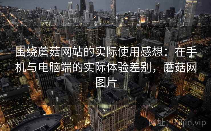 围绕蘑菇网站的实际使用感想：在手机与电脑端的实际体验差别，蘑菇网图片