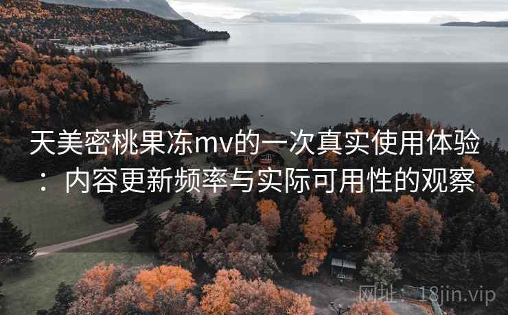 天美密桃果冻mv的一次真实使用体验：内容更新频率与实际可用性的观察