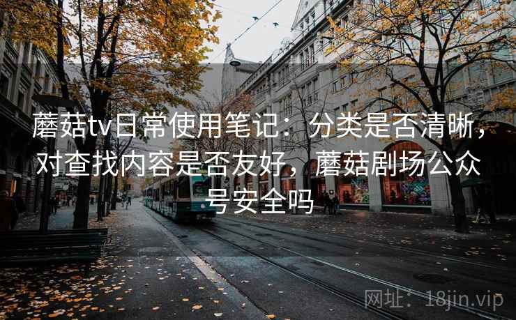 蘑菇tv日常使用笔记：分类是否清晰，对查找内容是否友好，蘑菇剧场公众号安全吗