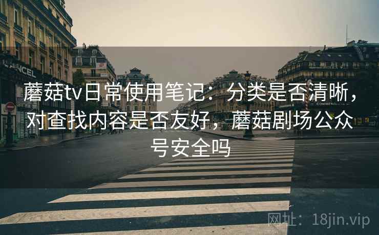 蘑菇tv日常使用笔记：分类是否清晰，对查找内容是否友好，蘑菇剧场公众号安全吗