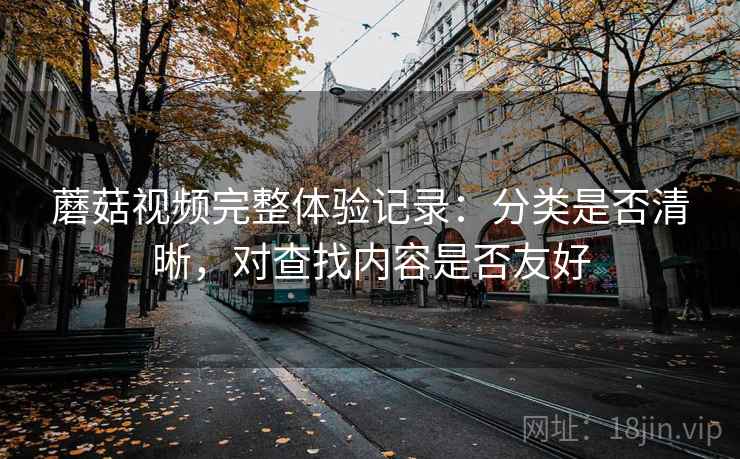 蘑菇视频完整体验记录:分类是否清晰,对查找内容是否友好 蘑菇视频完整体验记录:分类是否清晰,对查找内容是否友好