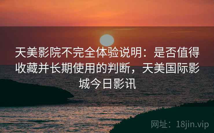 天美影院不完全体验说明：是否值得收藏并长期使用的判断，天美国际影城今日影讯