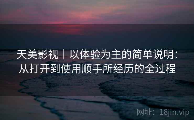 天美影视|以体验为主的简单说明:从打开到使用顺手所经历的全过程 天美影视|以体验为主的简单说明:从打开到使用顺手所经历的全过程