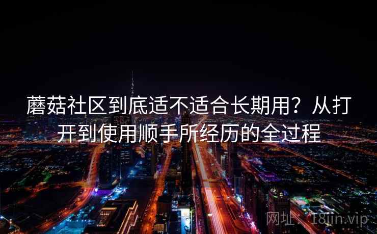 蘑菇社区到底适不适合长期用？从打开到使用顺手所经历的全过程