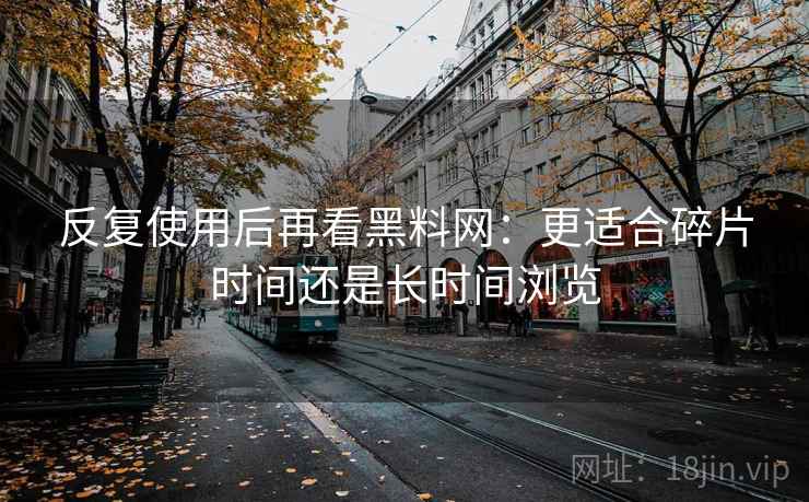 反复使用后再看黑料网：更适合碎片时间还是长时间浏览