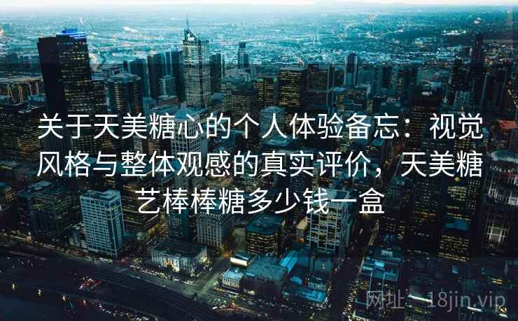 关于天美糖心的个人体验备忘：视觉风格与整体观感的真实评价，天美糖艺棒棒糖多少钱一盒