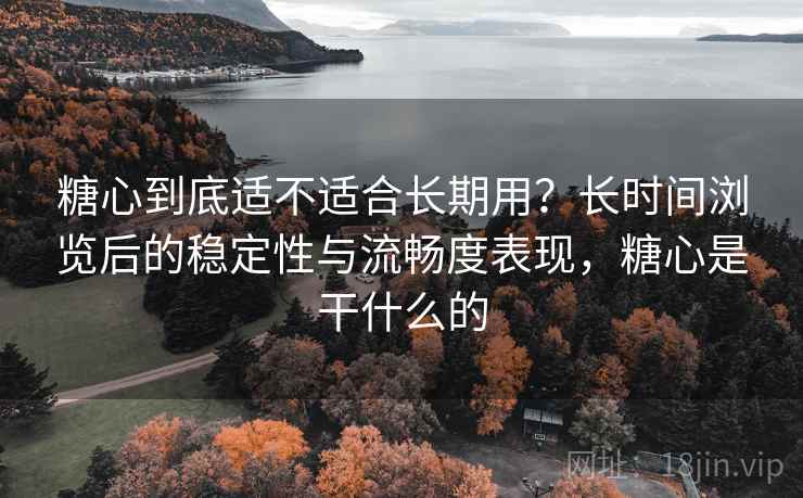 糖心到底适不适合长期用?长时间浏览后的稳定性与流畅度表现,糖心是干什么的 糖心到底适不适合长期用?长时间浏览后的稳定性与流畅度表现,糖心是干什么的