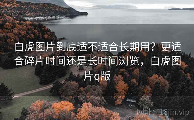 白虎图片到底适不适合长期用?更适合碎片时间还是长时间浏览,白虎图片q版 白虎图片到底适不适合长期用?更适合碎片时间还是长时间浏览,白虎图片q版