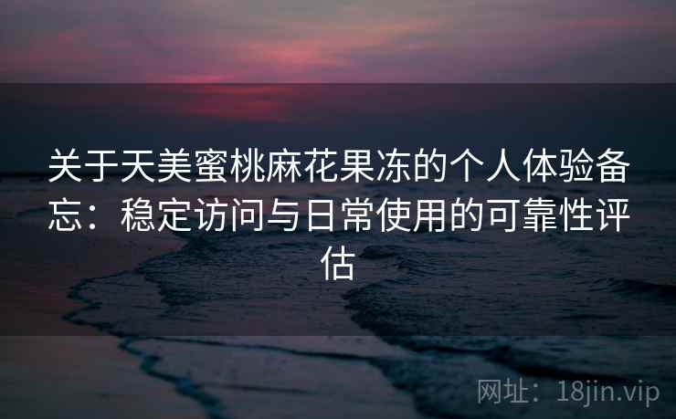 关于天美蜜桃麻花果冻的个人体验备忘：稳定访问与日常使用的可靠性评估
