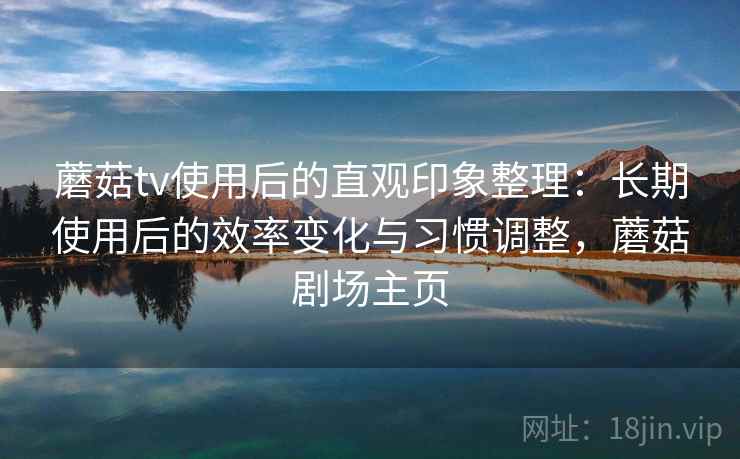 蘑菇tv使用后的直观印象整理:长期使用后的效率变化与习惯调整,蘑菇剧场主页 蘑菇tv使用后的直观印象整理:长期使用后的效率变化与习惯调整,蘑菇剧场主页