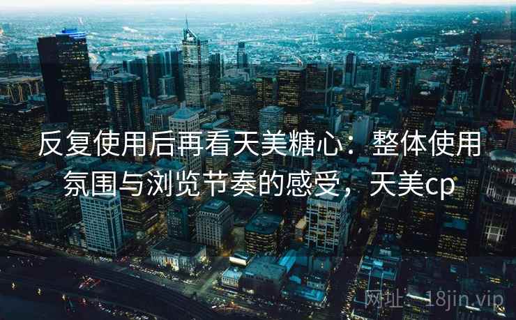 反复使用后再看天美糖心：整体使用氛围与浏览节奏的感受，天美cp