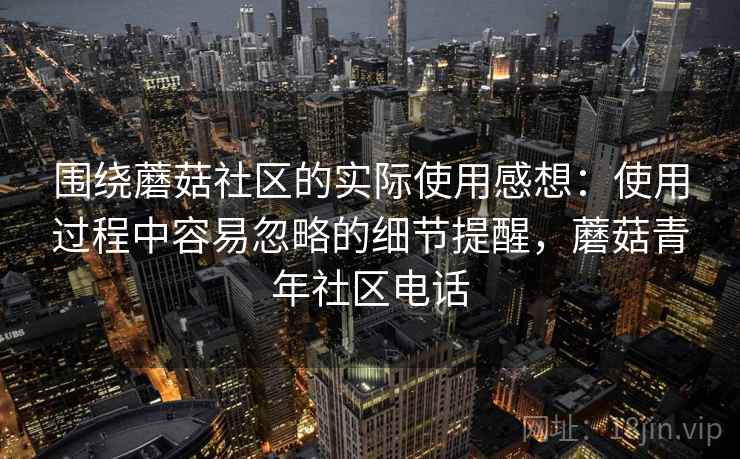围绕蘑菇社区的实际使用感想:使用过程中容易忽略的细节提醒,蘑菇青年社区电话 围绕蘑菇社区的实际使用感想:使用过程中容易忽略的细节提醒,蘑菇青年社区电话