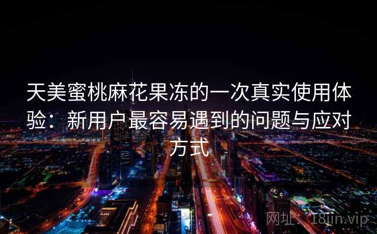 天美蜜桃麻花果冻的一次真实使用体验：新用户最容易遇到的问题与应对方式