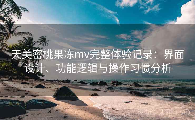 天美密桃果冻mv完整体验记录：界面设计、功能逻辑与操作习惯分析