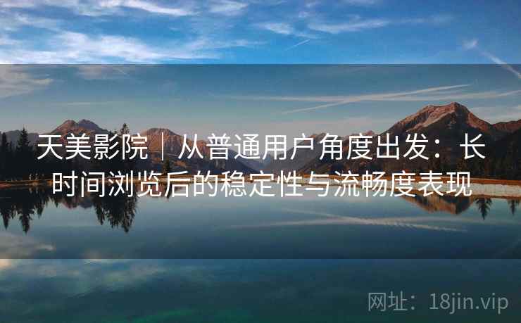 天美影院|从普通用户角度出发:长时间浏览后的稳定性与流畅度表现 天美影院|从普通用户角度出发:长时间浏览后的稳定性与流畅度表现