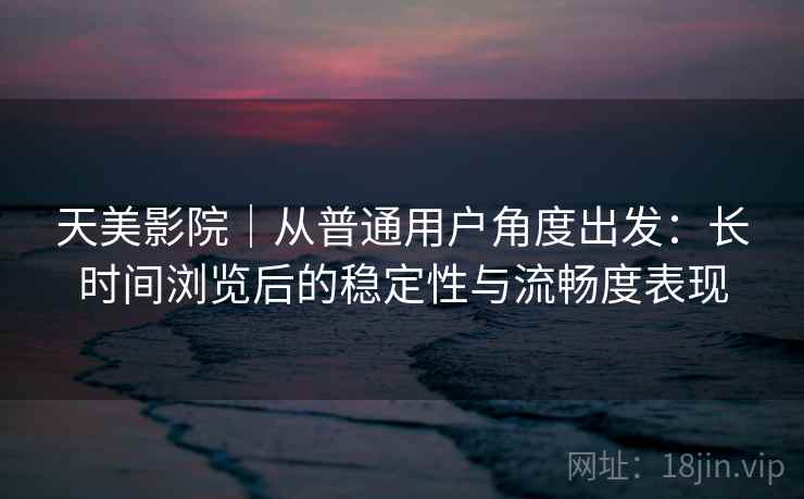 天美影院|从普通用户角度出发:长时间浏览后的稳定性与流畅度表现 天美影院|从普通用户角度出发:长时间浏览后的稳定性与流畅度表现