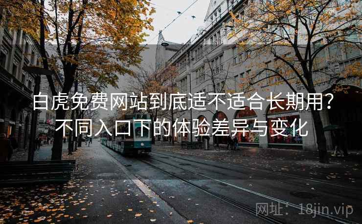 白虎免费网站到底适不适合长期用?不同入口下的体验差异与变化 白虎免费网站到底适不适合长期用?不同入口下的体验差异与变化
