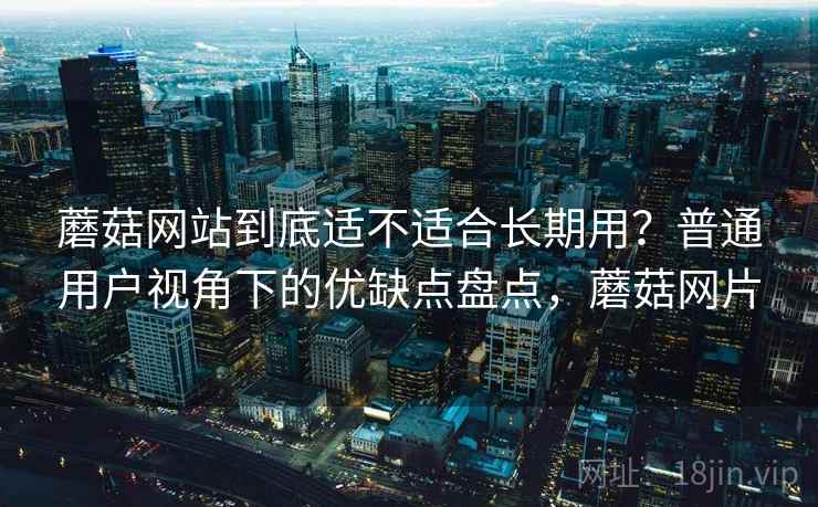 蘑菇网站到底适不适合长期用?普通用户视角下的优缺点盘点,蘑菇网片 蘑菇网站到底适不适合长期用?普通用户视角下的优缺点盘点,蘑菇网片