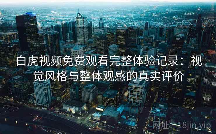 白虎视频免费观看完整体验记录:视觉风格与整体观感的真实评价 白虎视频免费观看完整体验记录:视觉风格与整体观感的真实评价