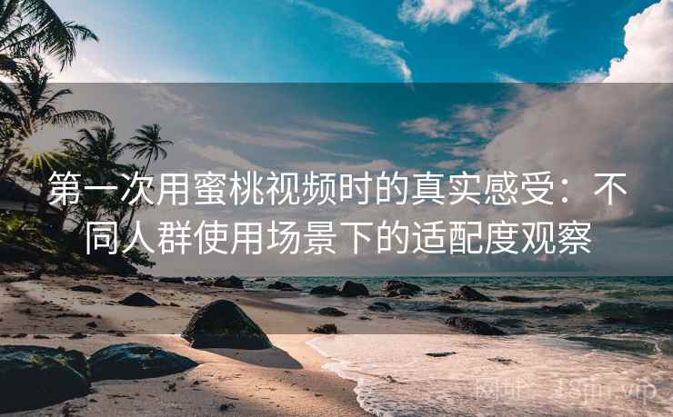 第一次用蜜桃视频时的真实感受：不同人群使用场景下的适配度观察