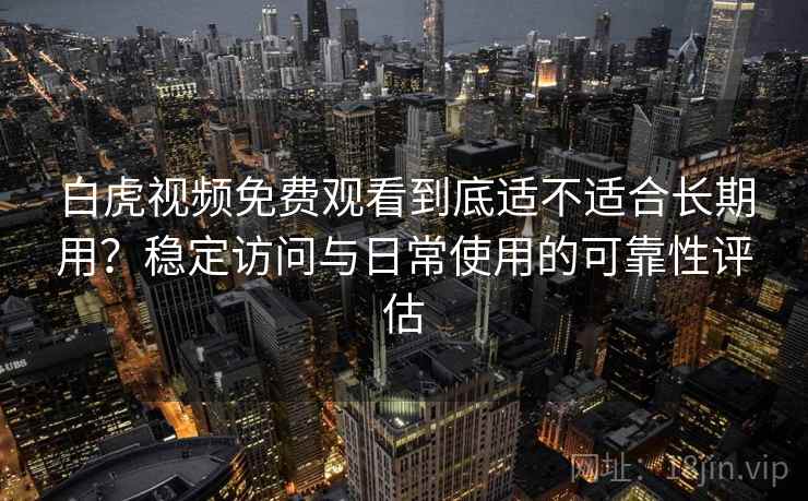 白虎视频免费观看到底适不适合长期用？稳定访问与日常使用的可靠性评估