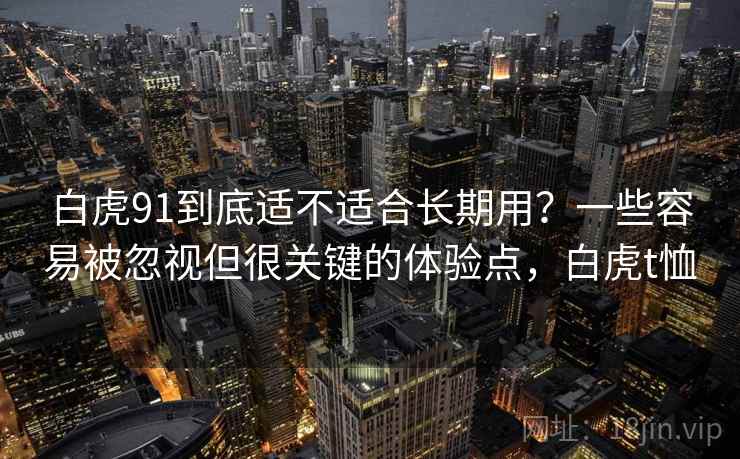 白虎91到底适不适合长期用？一些容易被忽视但很关键的体验点，白虎t恤