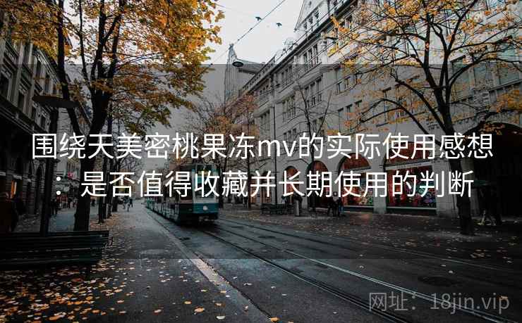 围绕天美密桃果冻mv的实际使用感想:是否值得收藏并长期使用的判断 围绕天美密桃果冻mv的实际使用感想:是否值得收藏并长期使用的判断