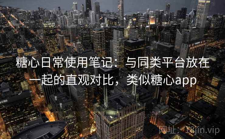 糖心日常使用笔记：与同类平台放在一起的直观对比，类似糖心app