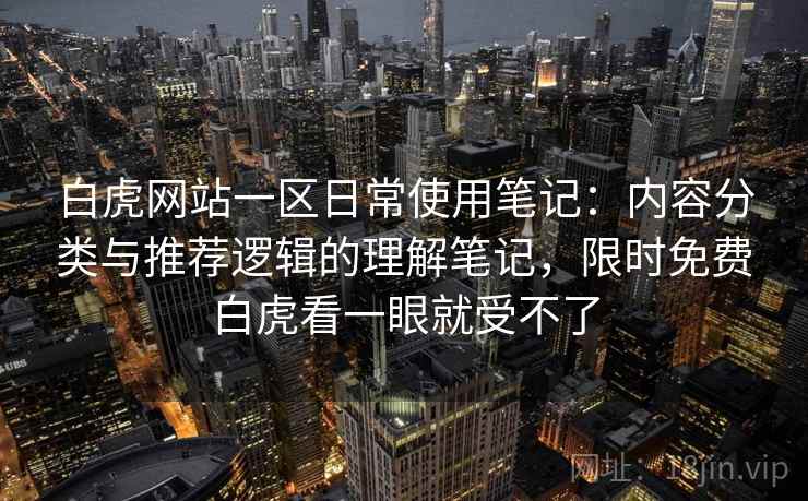 白虎网站一区日常使用笔记：内容分类与推荐逻辑的理解笔记，限时免费白虎看一眼就受不了