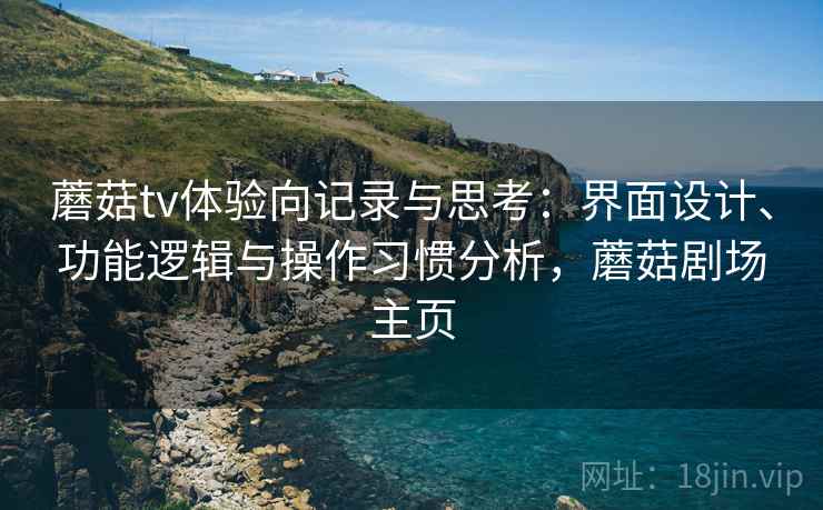 蘑菇tv体验向记录与思考：界面设计、功能逻辑与操作习惯分析，蘑菇剧场主页