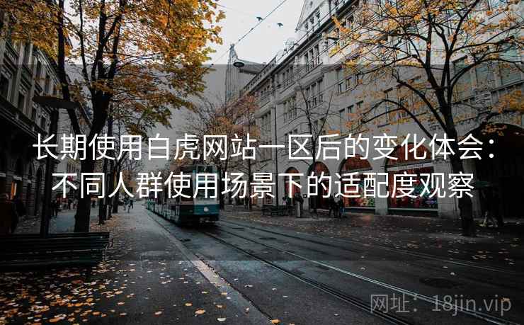 长期使用白虎网站一区后的变化体会:不同人群使用场景下的适配度观察 长期使用白虎网站一区后的变化体会:不同人群使用场景下的适配度观察