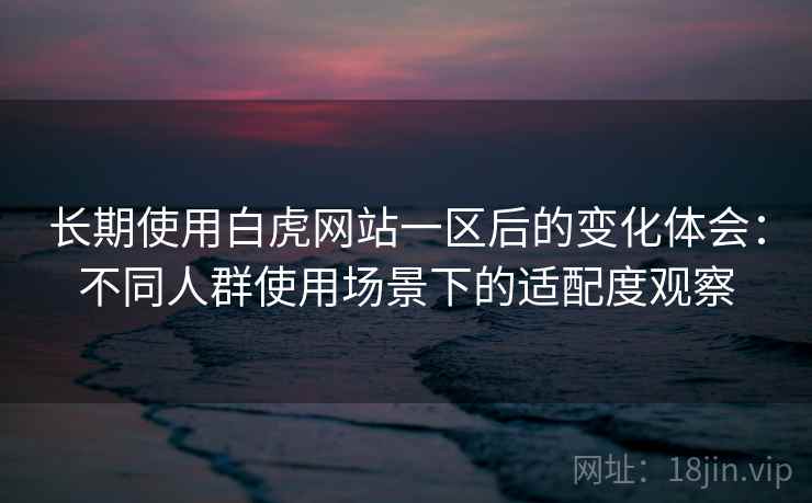 长期使用白虎网站一区后的变化体会:不同人群使用场景下的适配度观察 长期使用白虎网站一区后的变化体会:不同人群使用场景下的适配度观察