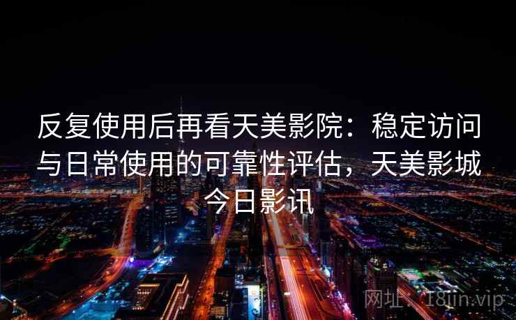反复使用后再看天美影院：稳定访问与日常使用的可靠性评估，天美影城今日影讯