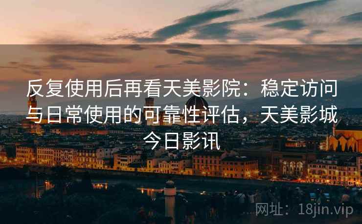 反复使用后再看天美影院：稳定访问与日常使用的可靠性评估，天美影城今日影讯