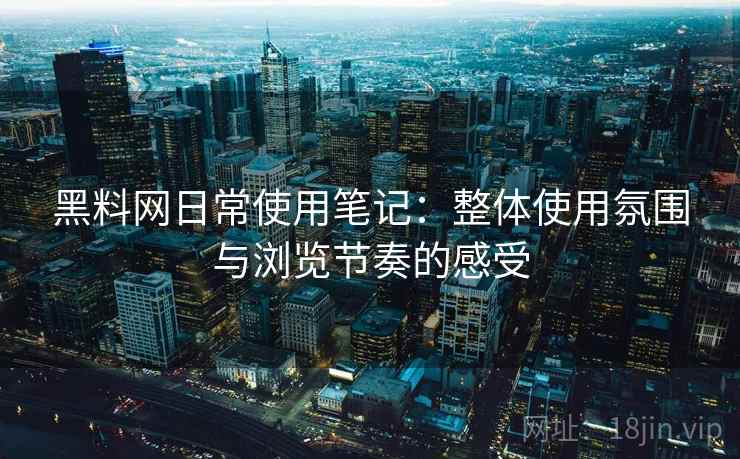 黑料网日常使用笔记：整体使用氛围与浏览节奏的感受
