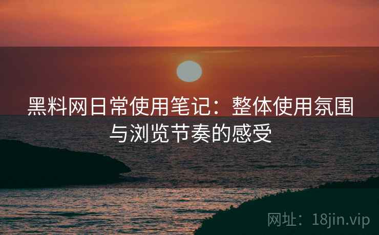 黑料网日常使用笔记：整体使用氛围与浏览节奏的感受