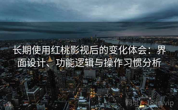 长期使用红桃影视后的变化体会：界面设计、功能逻辑与操作习惯分析