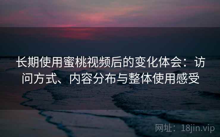 长期使用蜜桃视频后的变化体会:访问方式、内容分布与整体使用感受 长期使用蜜桃视频后的变化体会:访问方式、内容分布与整体使用感受