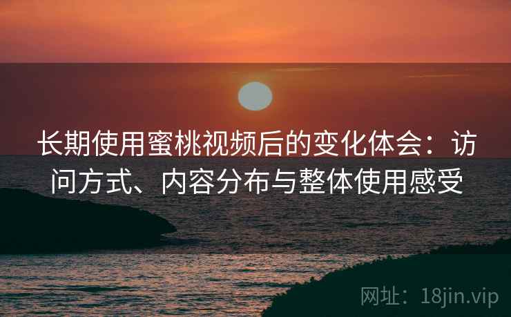 长期使用蜜桃视频后的变化体会:访问方式、内容分布与整体使用感受 长期使用蜜桃视频后的变化体会:访问方式、内容分布与整体使用感受