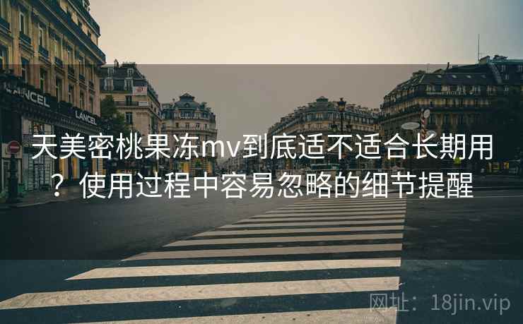 天美密桃果冻mv到底适不适合长期用?使用过程中容易忽略的细节提醒 天美密桃果冻mv到底适不适合长期用?使用过程中容易忽略的细节提醒