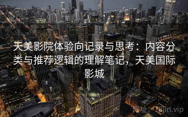 天美影院体验向记录与思考:内容分类与推荐逻辑的理解笔记,天美国际影城 天美影院体验向记录与思考:内容分类与推荐逻辑的理解笔记,天美国际影城